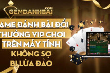 Game đánh bài đổi thưởng Vip chơi trên máy tính không sợ bị lừa đảo