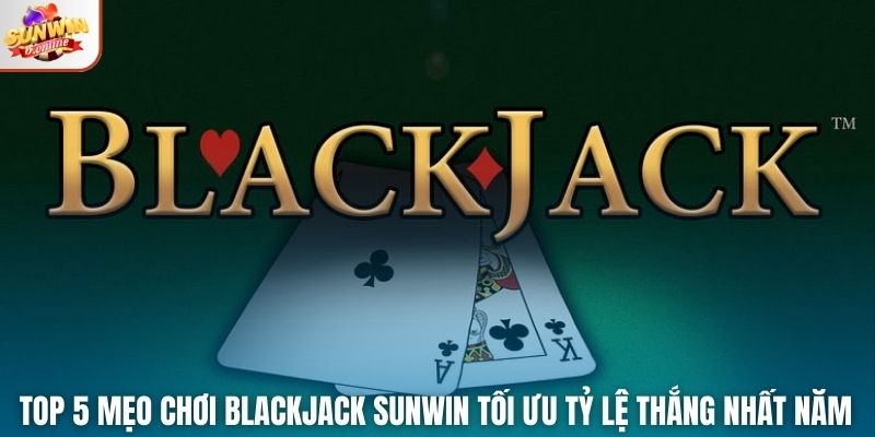 Top 5 Mẹo Chơi Blackjack Sunwin Tối Ưu Tỷ lệ Thắng Nhất Năm
